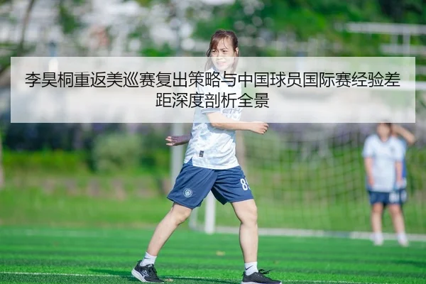 李昊桐重返美巡赛复出策略与中国球员国际赛经验差距深度剖析全景